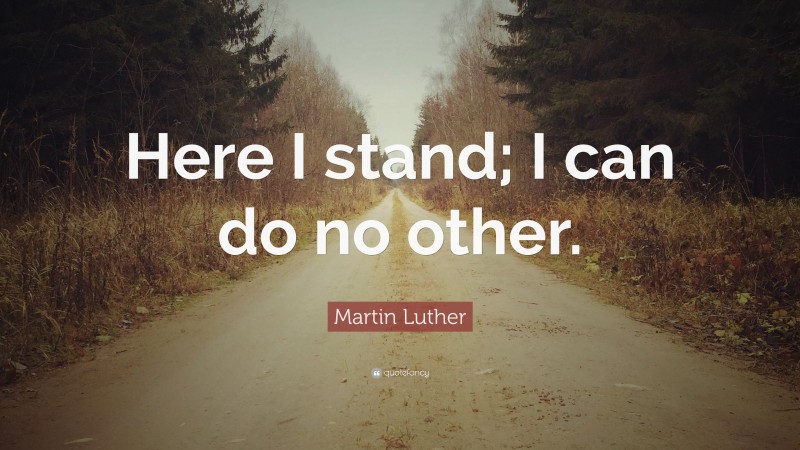 Martin Luther Quote: “Here I stand; I can do no other.”