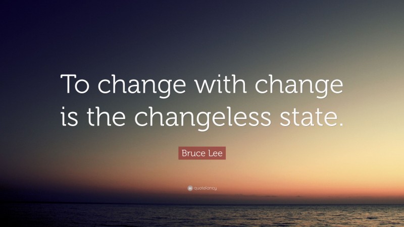 Bruce Lee Quote: “To change with change is the changeless state.”