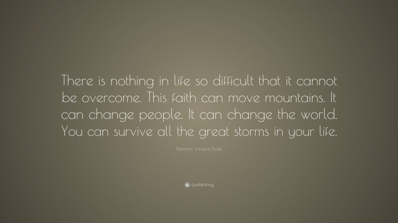 Norman Vincent Peale Quote: “There is nothing in life so difficult that it cannot be overcome. This faith can move mountains. It can change people. It can change the world. You can survive all the great storms in your life.”