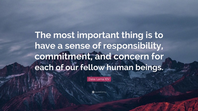 Dalai Lama XIV Quote: “The most important thing is to have a sense of responsibility, commitment, and concern for each of our fellow human beings.”