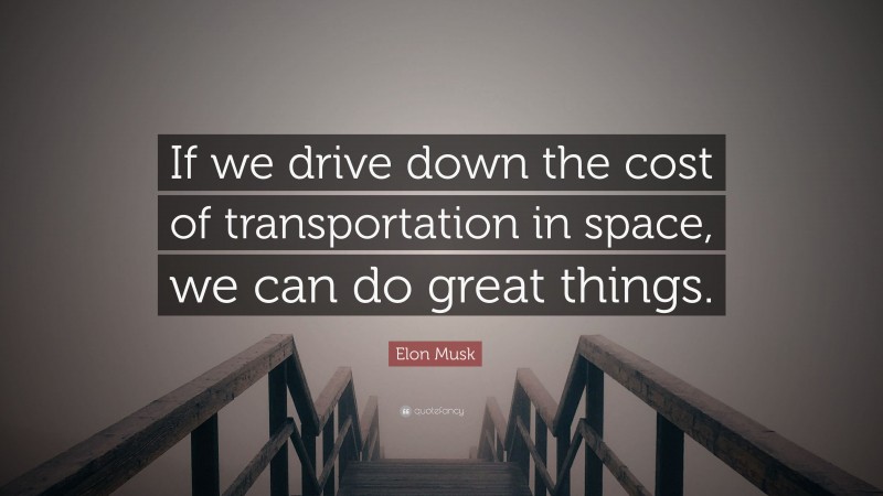 Elon Musk Quote: “If we drive down the cost of transportation in space, we can do great things.”