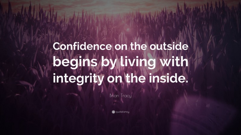 Brian Tracy Quote: “Confidence on the outside begins by living with integrity on the inside.”