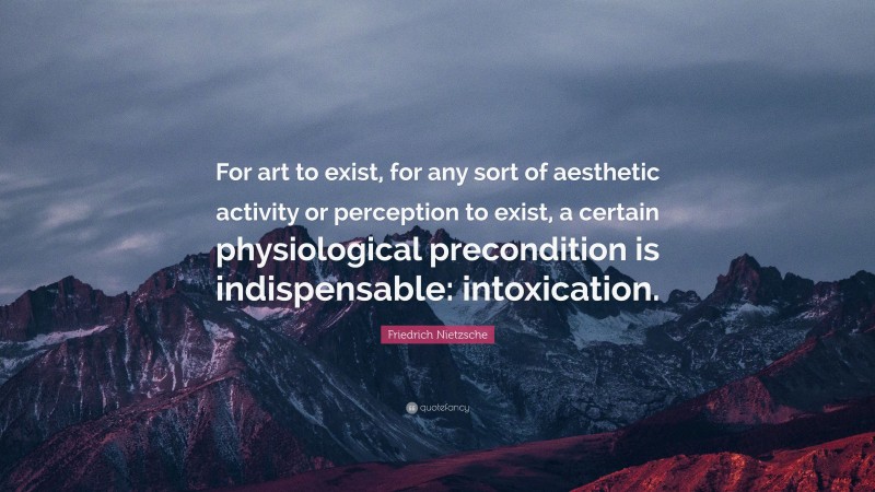 Friedrich Nietzsche Quote: “For art to exist, for any sort of aesthetic activity or perception to exist, a certain physiological precondition is indispensable: intoxication.”