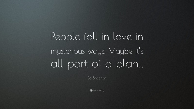 Ed Sheeran Quote: “People fall in love in mysterious ways. Maybe it’s all part of a plan...”