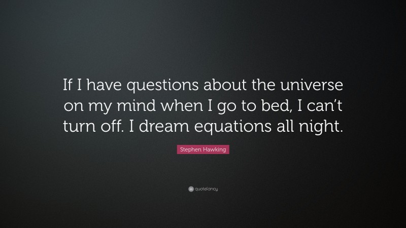 Stephen Hawking Quote: “If I have questions about the universe on my mind when I go to bed, I can’t turn off. I dream equations all night.”