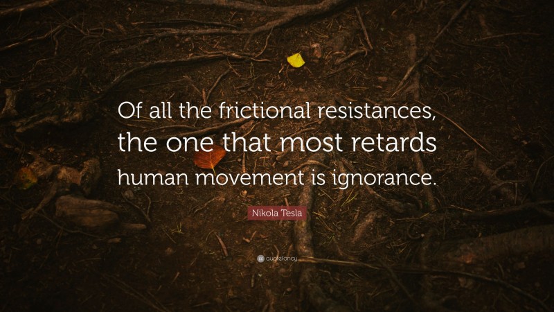 Nikola Tesla Quote: “Of all the frictional resistances, the one that most retards human movement is ignorance.”