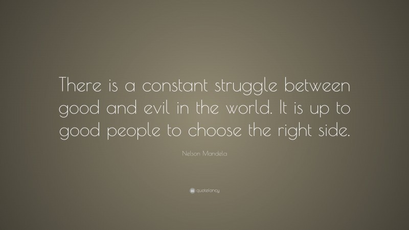 Nelson Mandela Quote: “There is a constant struggle between good and evil in the world. It is up to good people to choose the right side.”