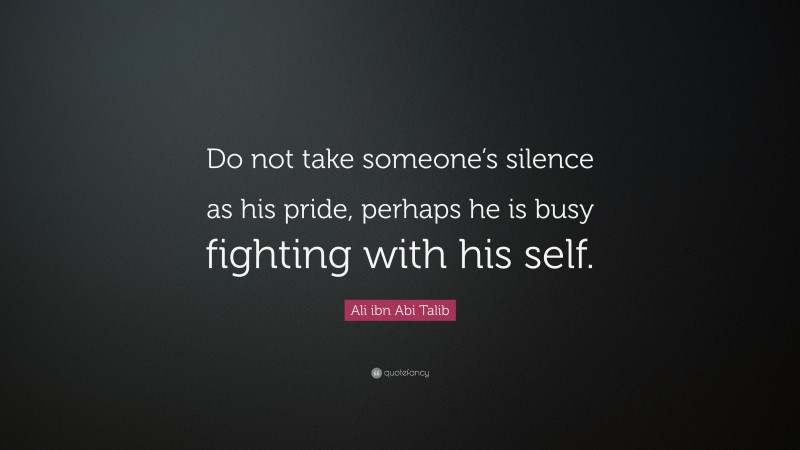 Ali ibn Abi Talib Quote: “Do not take someone’s silence as his pride, perhaps he is busy fighting with his self.”