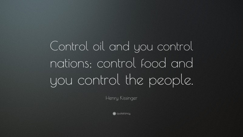 Henry Kissinger Quote: “Control oil and you control nations; control food and you control the people.”