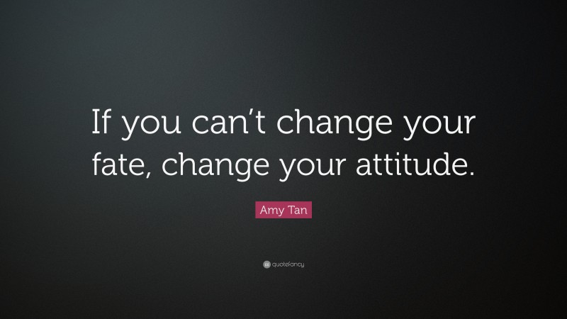 Amy Tan Quote: “If you can’t change your fate, change your attitude.”
