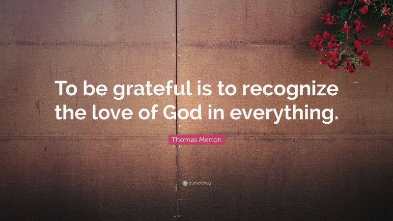 Thomas Merton Quote: “To be grateful is to recognize the love of God in everything.”