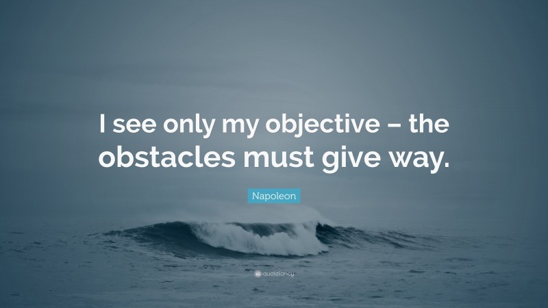 Napoleon Quote: “I see only my objective – the obstacles must give way.”