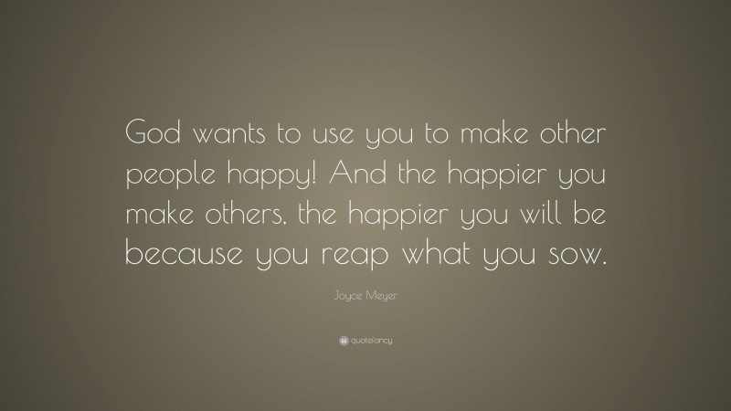 Joyce Meyer Quote: “God wants to use you to make other people happy! And the happier you make others, the happier you will be because you reap what you sow.”