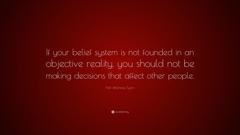 Neil deGrasse Tyson Quote: “If your belief system is not founded in an objective reality, you should not be making decisions that affect other people.”