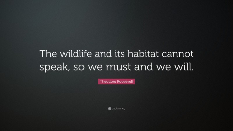 Theodore Roosevelt Quote: “The wildlife and its habitat cannot speak, so we must and we will.”