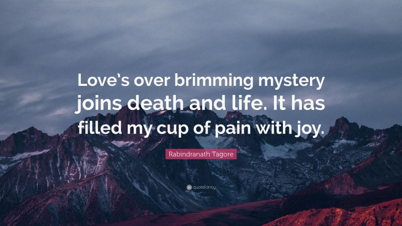 Rabindranath Tagore Quote: “Love’s over brimming mystery joins death and life. It has filled my cup of pain with joy.”