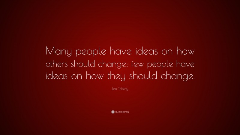 Leo Tolstoy Quote: “Many people have ideas on how others should change; few people have ideas on how they should change.”