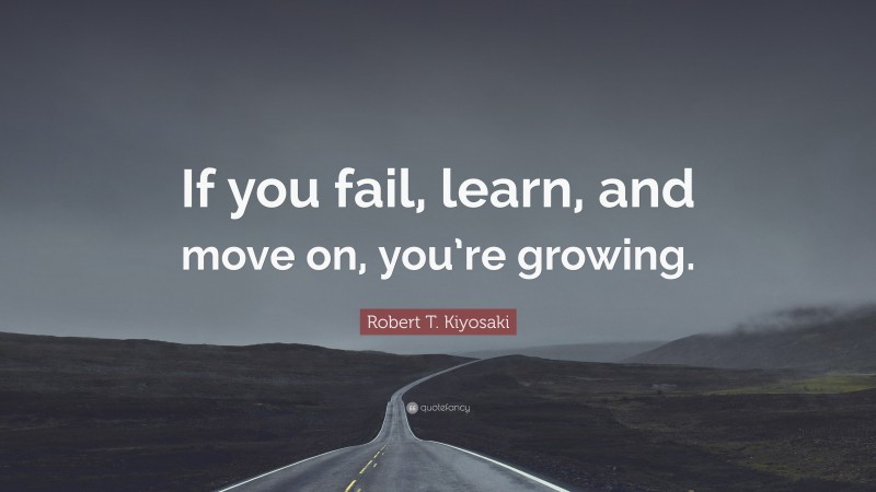Robert T. Kiyosaki Quote: “If you fail, learn, and move on, you’re growing.”