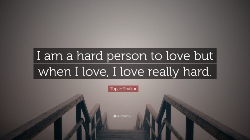 Tupac Shakur Quote: “I am a hard person to love but when I love, I love really hard.”