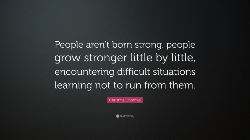 Christina Grimmie Quote: “People aren’t born strong. people grow stronger little by little, encountering difficult situations learning not to run from them.”