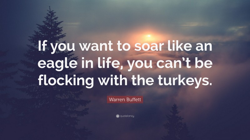 Warren Buffett Quote: “If you want to soar like an eagle in life, you can’t be flocking with the turkeys.”