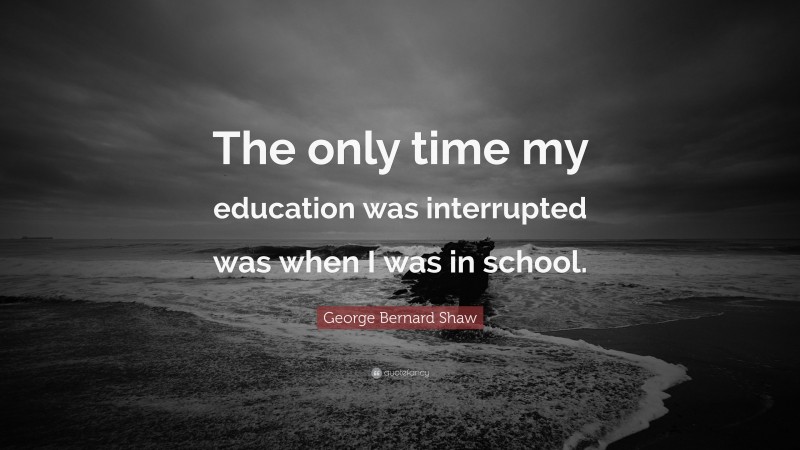 George Bernard Shaw Quote: “The only time my education was interrupted was when I was in school.”