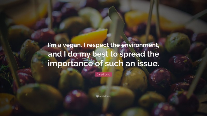 Jared Leto Quote: “I’m a vegan. I respect the environment, and I do my best to spread the importance of such an issue.”