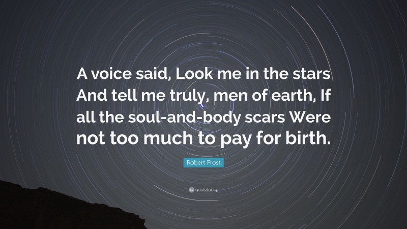 Robert Frost Quote: “A voice said, Look me in the stars And tell me truly, men of earth, If all the soul-and-body scars Were not too much to pay for birth.”