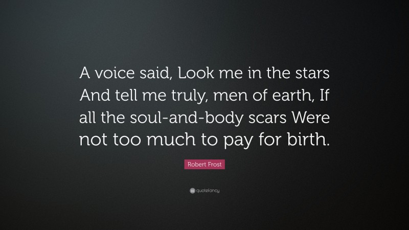 Robert Frost Quote: “A voice said, Look me in the stars And tell me truly, men of earth, If all the soul-and-body scars Were not too much to pay for birth.”