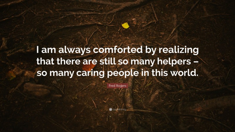 Fred Rogers Quote: “I am always comforted by realizing that there are still so many helpers – so many caring people in this world.”
