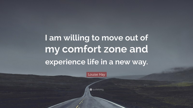 Louise Hay Quote: “I am willing to move out of my comfort zone and experience life in a new way.”