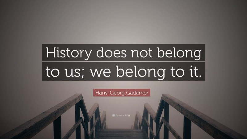 Hans-Georg Gadamer Quote: “History does not belong to us; we belong to it.”