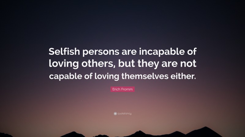 Erich Fromm Quote: “Selfish persons are incapable of loving others, but they are not capable of loving themselves either.”