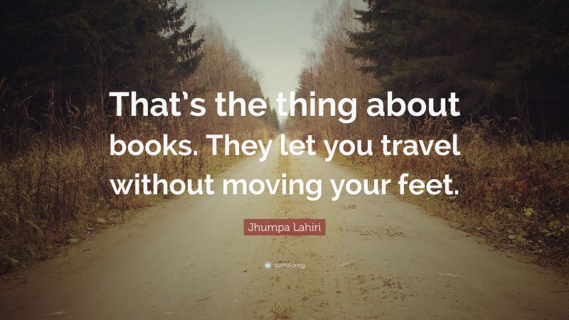 Jhumpa Lahiri Quote: “That’s the thing about books. They let you travel without moving your feet.”
