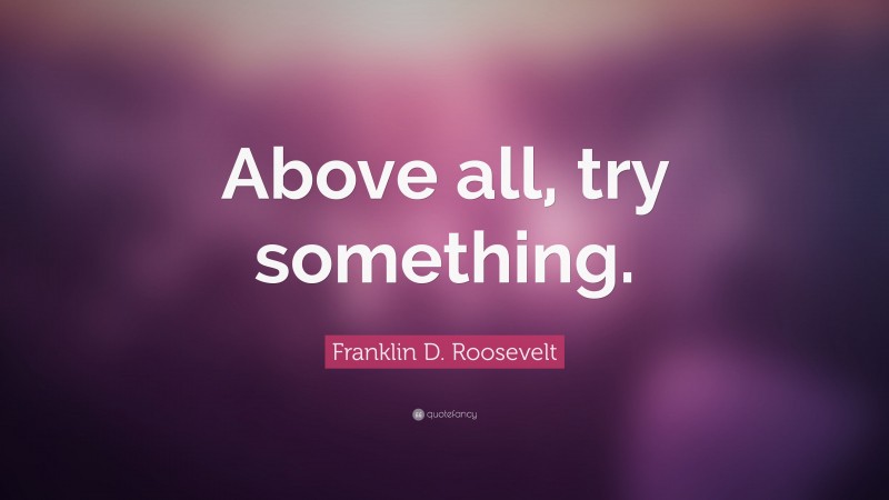 Franklin D. Roosevelt Quote: “Above all, try something.”