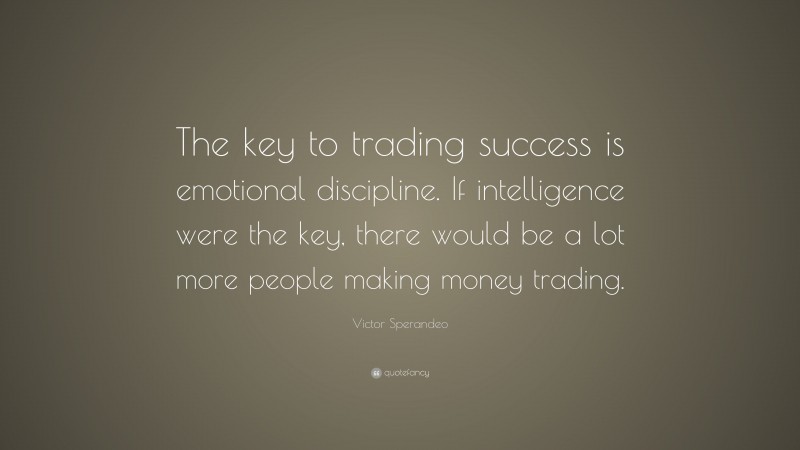 Victor Sperandeo Quote: “The key to trading success is emotional discipline. If intelligence were the key, there would be a lot more people making money trading.”