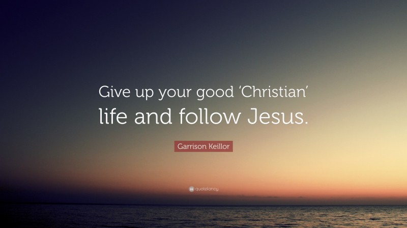 Garrison Keillor Quote: “Give up your good ‘Christian’ life and follow Jesus.”