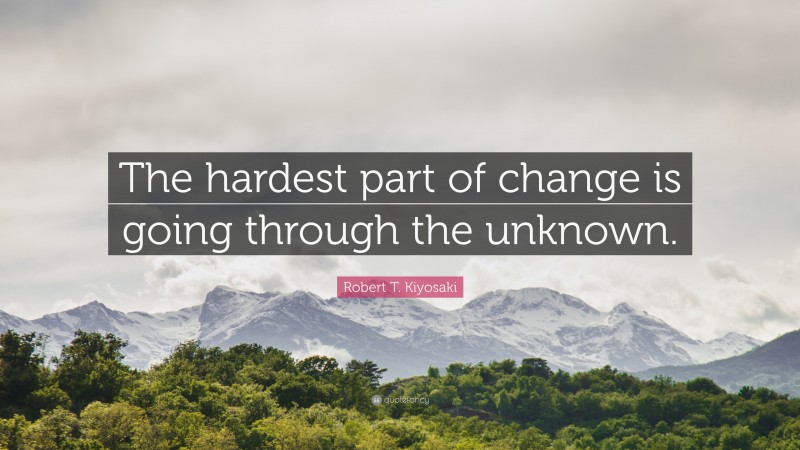 Robert T. Kiyosaki Quote: “The hardest part of change is going through the unknown.”