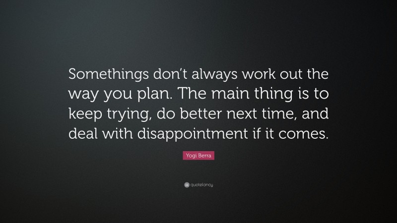 Yogi Berra Quote: “Somethings don’t always work out the way you plan. The main thing is to keep trying, do better next time, and deal with disappointment if it comes.”