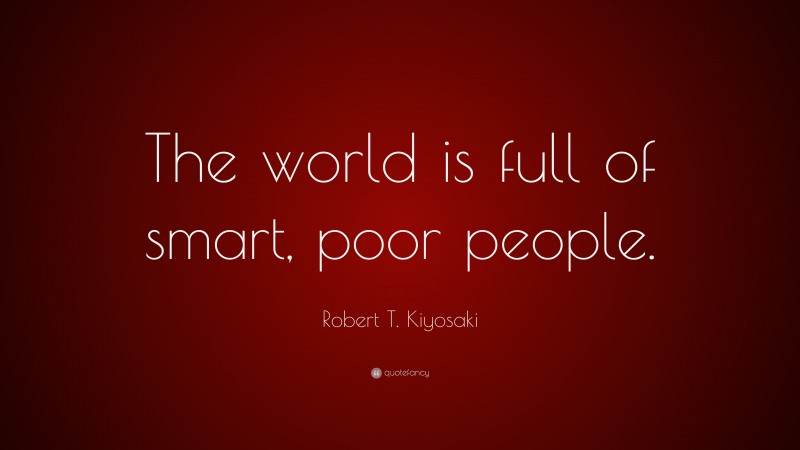 Robert T. Kiyosaki Quote: “The world is full of smart, poor people.”