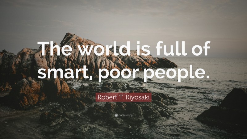 Robert T. Kiyosaki Quote: “The world is full of smart, poor people.”