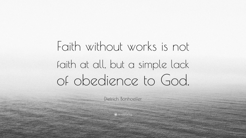 Dietrich Bonhoeffer Quote: “Faith without works is not faith at all, but a simple lack of obedience to God.”