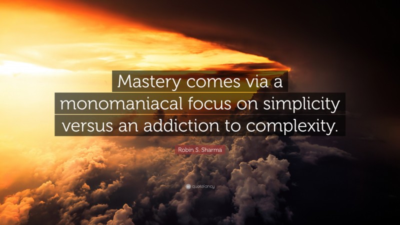 Robin S. Sharma Quote: “Mastery comes via a monomaniacal focus on simplicity versus an addiction to complexity.”