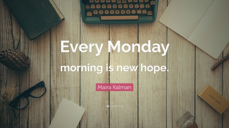 Maira Kalman Quote: “Every Monday morning is new hope.”