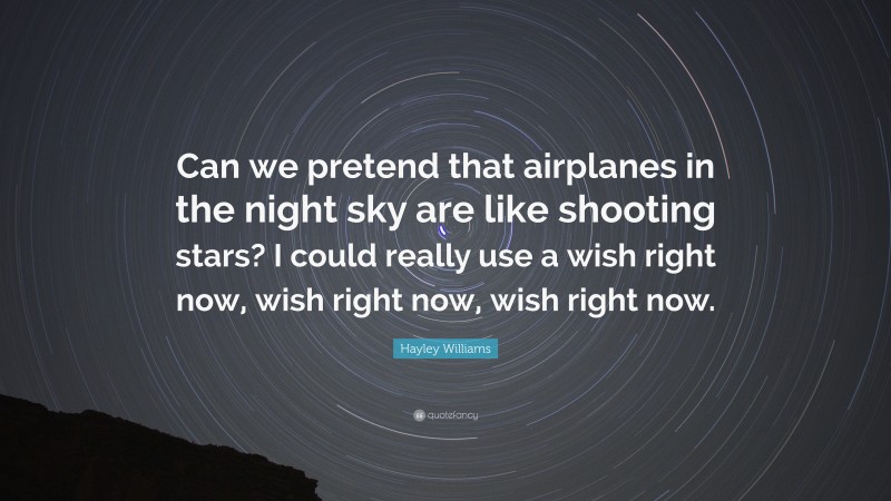 Hayley Williams Quote: “Can we pretend that airplanes in the night sky are like shooting stars? I could really use a wish right now, wish right now, wish right now.”