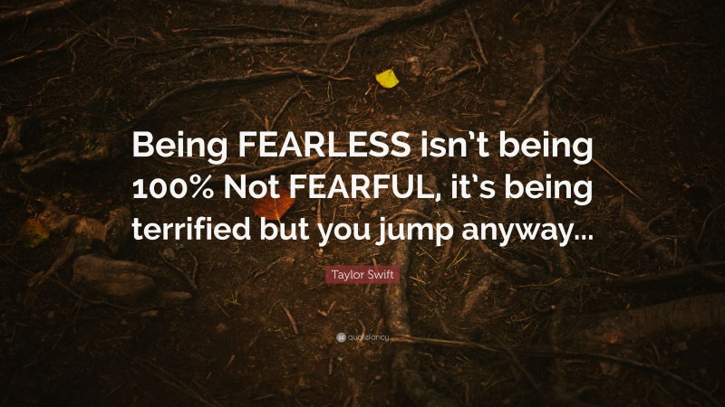 Taylor Swift Quote: “Being FEARLESS isn’t being 100% Not FEARFUL, it’s being terrified but you jump anyway...”