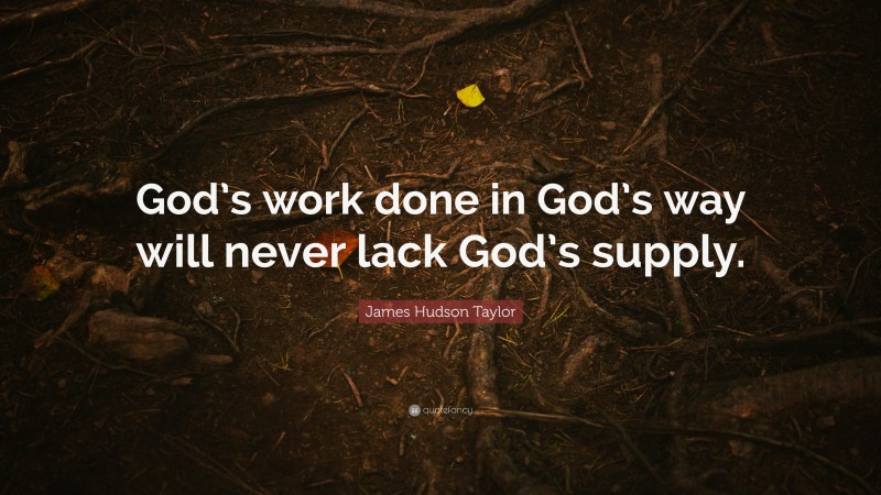 James Hudson Taylor Quote: “God’s work done in God’s way will never lack God’s supply.”