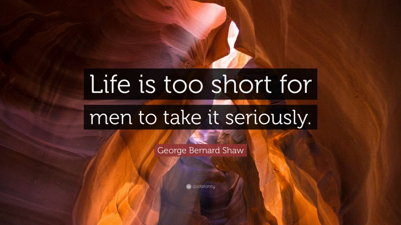 George Bernard Shaw Quote: “Life is too short for men to take it seriously.”
