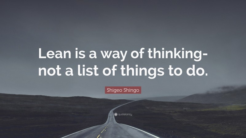 Shigeo Shingo Quote: “Lean is a way of thinking- not a list of things to do.”