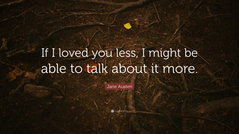 Jane Austen Quote: “If I loved you less, I might be able to talk about it more.”